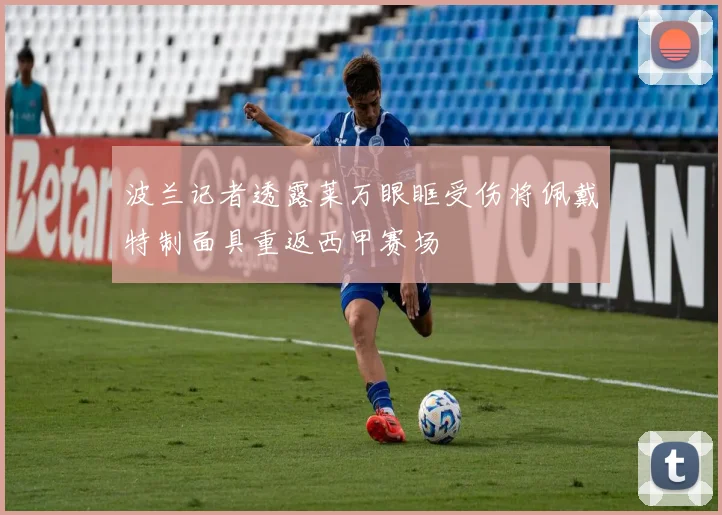 波兰记者透露莱万眼眶受伤将佩戴特制面具重返西甲赛场